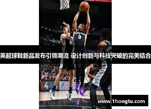 英超球鞋新品发布引领潮流 设计创新与科技突破的完美结合