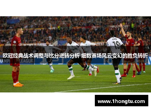 欧冠经典战术调整与比分逆转分析 细数赛场风云变幻的胜负转折