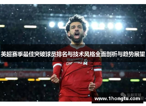 英超赛季最佳突破球员排名与技术风格全面剖析与趋势展望