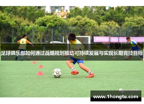 足球俱乐部如何通过战略规划推动可持续发展与实现长期竞技目标