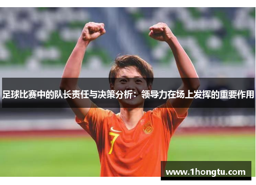 足球比赛中的队长责任与决策分析：领导力在场上发挥的重要作用