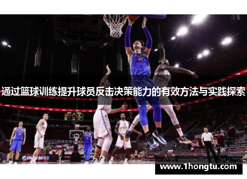 通过篮球训练提升球员反击决策能力的有效方法与实践探索