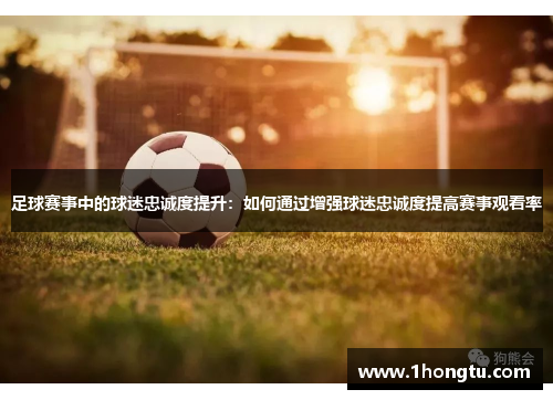 足球赛事中的球迷忠诚度提升：如何通过增强球迷忠诚度提高赛事观看率